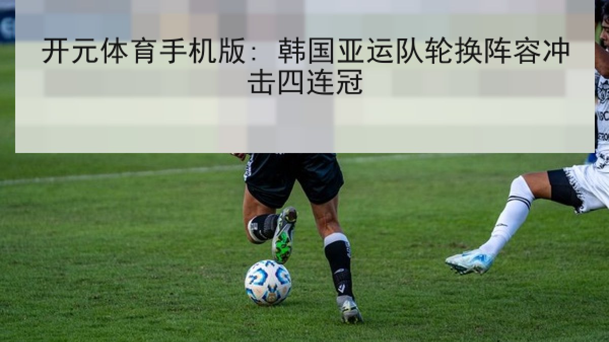 开元体育手机版: 韩国亚运队轮换阵容冲击四连冠 开元体育手机版: 韩国亚运队轮换阵容冲击四连冠